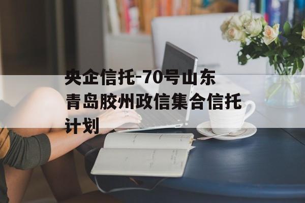 央企信托-70号山东青岛胶州政信集合信托计划