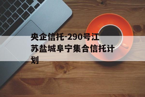 央企信托-290号江苏盐城阜宁集合信托计划