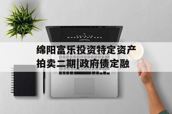 绵阳富乐投资特定资产拍卖二期|政府债定融