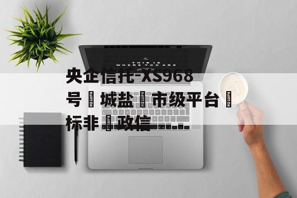 央企信托-XS968号‮城盐‬市级平台‮标非‬政信