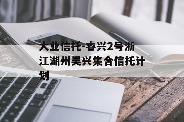 大业信托-睿兴2号浙江湖州吴兴集合信托计划