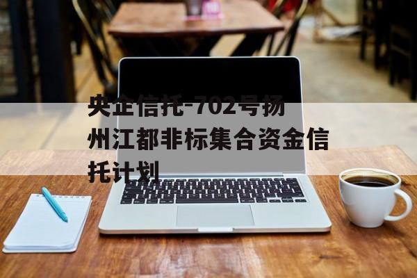 央企信托-702号扬州江都非标集合资金信托计划