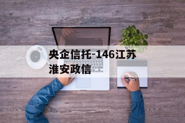 央企信托-146江苏淮安政信