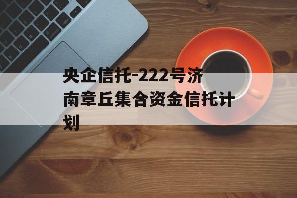 央企信托-222号济南章丘集合资金信托计划