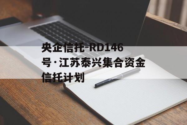 央企信托-RD146号·江苏泰兴集合资金信托计划