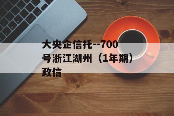 大央企信托--700号浙江湖州（1年期）政信