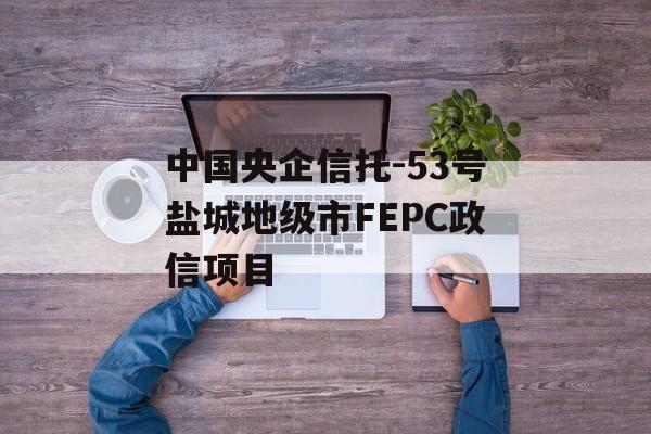 中国央企信托-53号盐城地级市FEPC政信项目