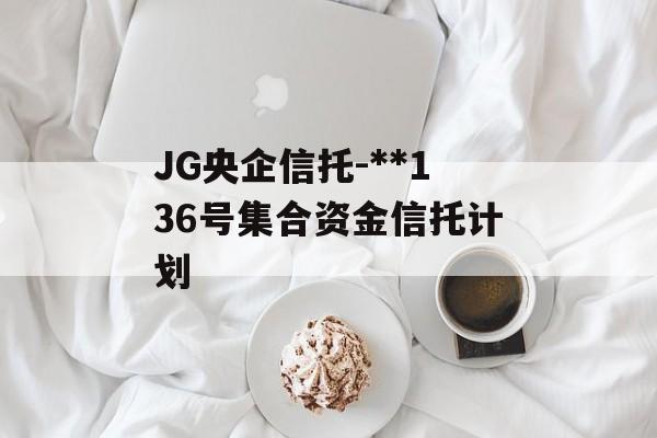 JG央企信托-**136号集合资金信托计划