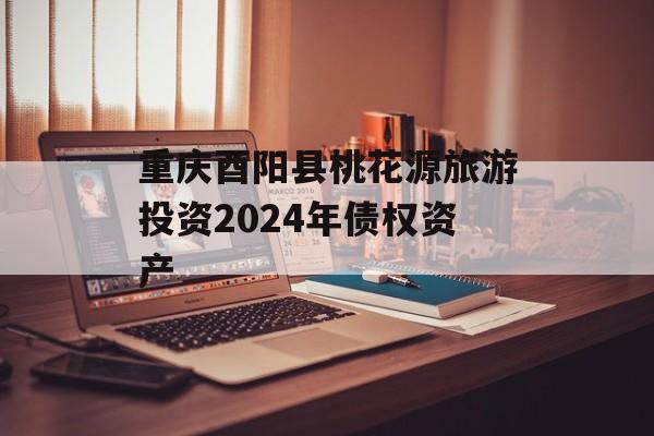 重庆酉阳县桃花源旅游投资2024年债权资产