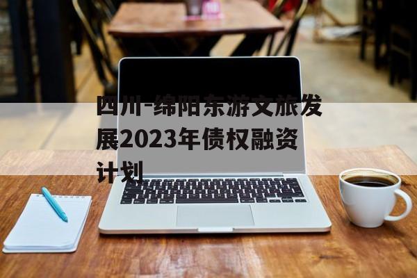 四川-绵阳东游文旅发展2023年债权融资计划