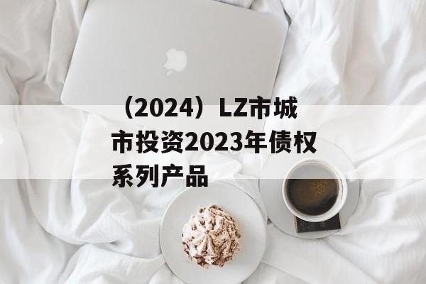 （2024）LZ市城市投资2023年债权系列产品