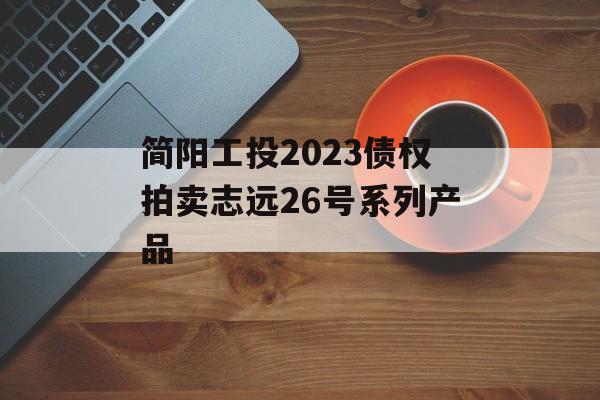 简阳工投2023债权拍卖志远26号系列产品
