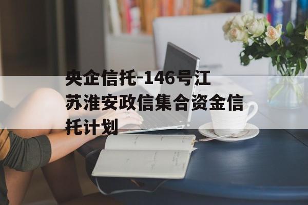 央企信托-146号江苏淮安政信集合资金信托计划