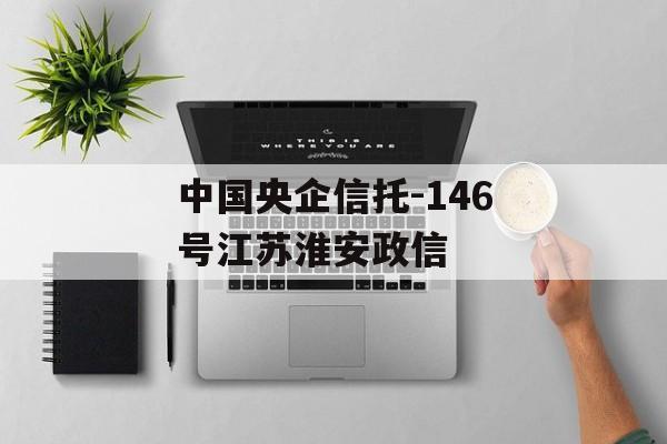 中国央企信托-146号江苏淮安政信