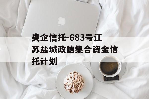 央企信托-683号江苏盐城政信集合资金信托计划