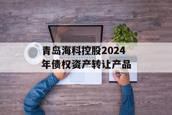 青岛海科控股2024年债权资产转让产品