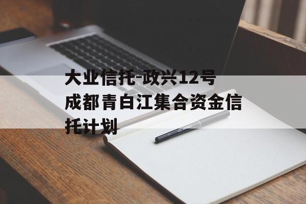 大业信托-政兴12号成都青白江集合资金信托计划