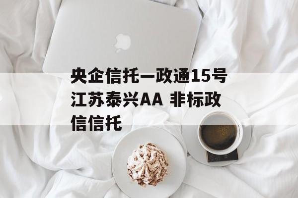 央企信托—政通15号江苏泰兴AA 非标政信信托