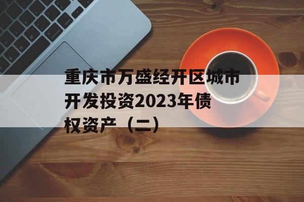 重庆市万盛经开区城市开发投资2023年债权资产（二）