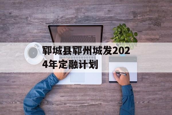郓城县郓州城发2024年定融计划