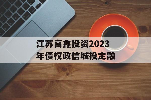 江苏高鑫投资2023年债权政信城投定融