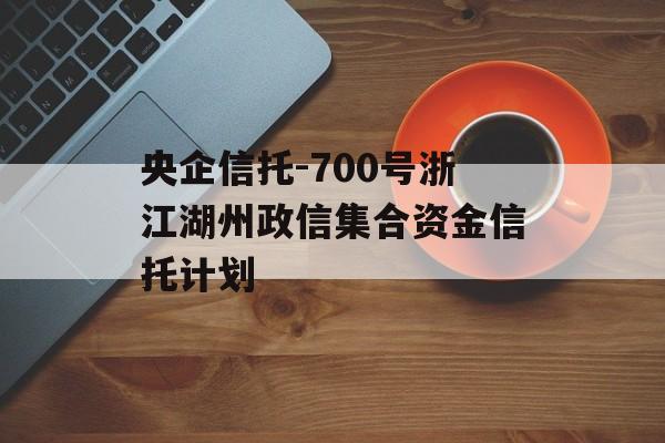 央企信托-700号浙江湖州政信集合资金信托计划