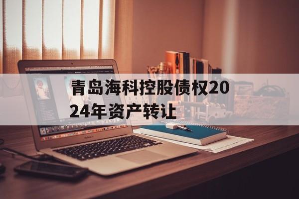 青岛海科控股债权2024年资产转让