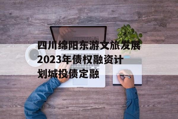四川绵阳东游文旅发展2023年债权融资计划城投债定融