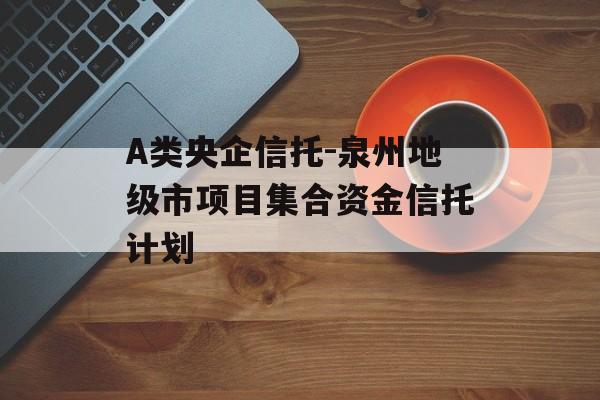 A类央企信托-泉州地级市项目集合资金信托计划