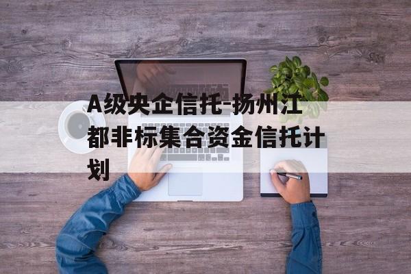 A级央企信托-扬州江都非标集合资金信托计划