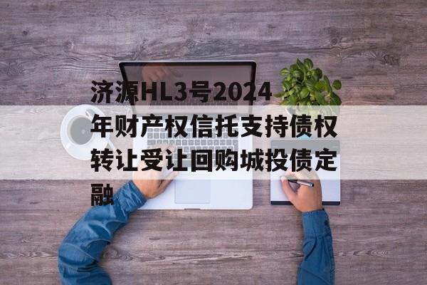 济源HL3号2024年财产权信托支持债权转让受让回购城投债定融