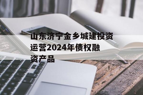 山东济宁金乡城建投资运营2024年债权融资产品