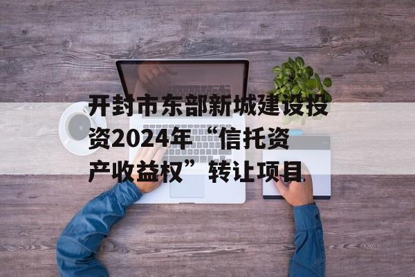 开封市东部新城建设投资2024年“信托资产收益权”转让项目