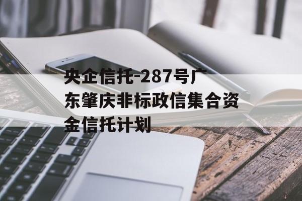 央企信托-287号广东肇庆非标政信集合资金信托计划