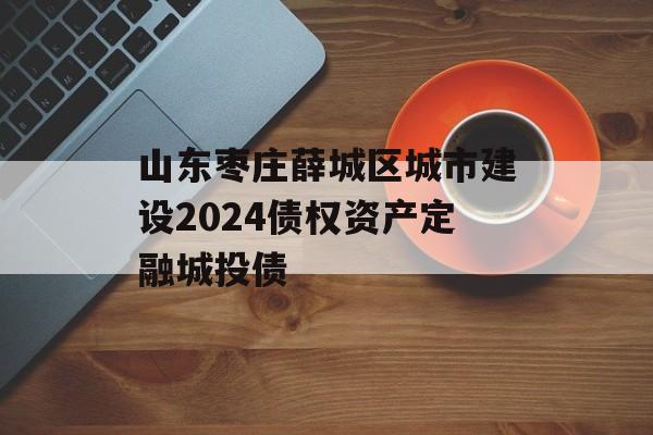 山东枣庄薛城区城市建设2024债权资产定融城投债
