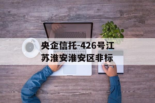 央企信托-426号江苏淮安淮安区非标