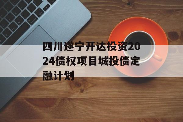 四川遂宁开达投资2024债权项目城投债定融计划