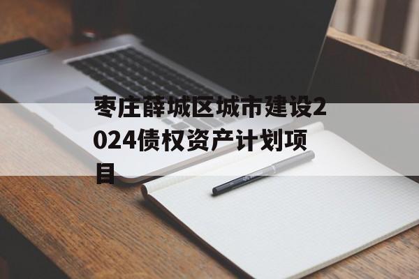 枣庄薛城区城市建设2024债权资产计划项目