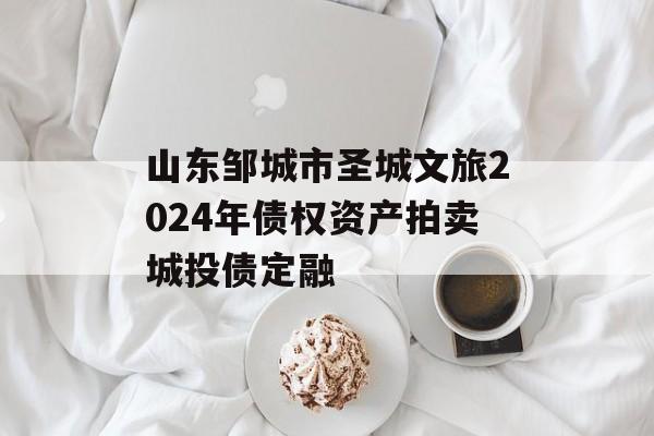 山东邹城市圣城文旅2024年债权资产拍卖城投债定融