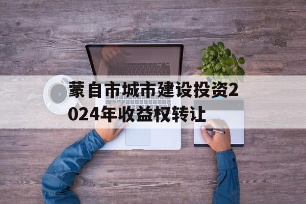蒙自市城市建设投资2024年收益权转让
