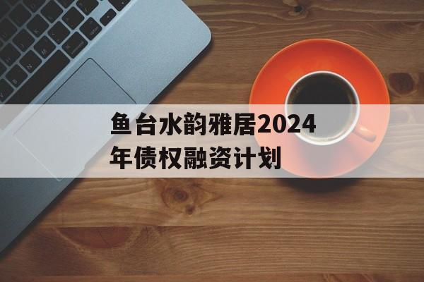 鱼台水韵雅居2024年债权融资计划