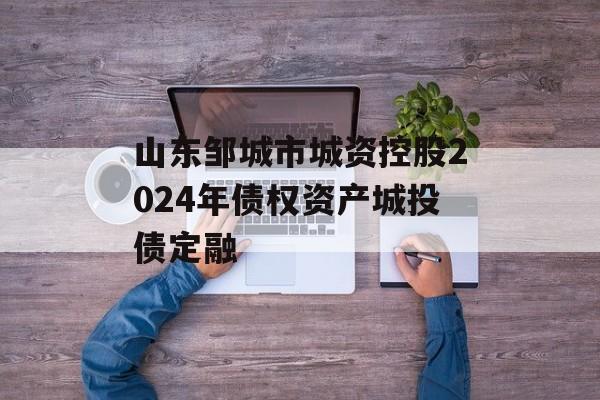 山东邹城市城资控股2024年债权资产城投债定融