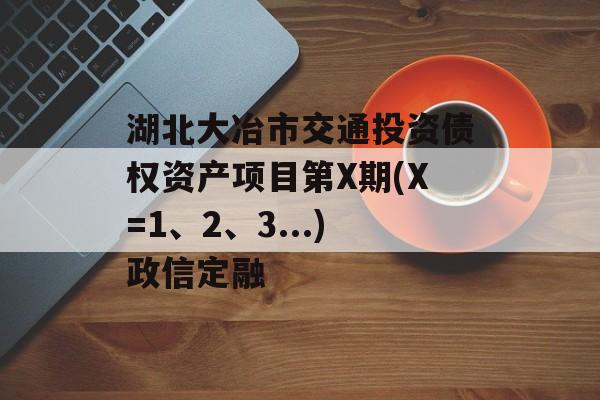湖北大冶市交通投资债权资产项目第X期(X=1、2、3...)政信定融