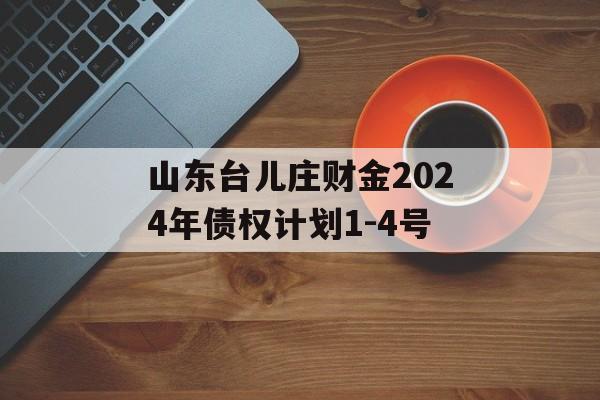 山东台儿庄财金2024年债权计划1-4号