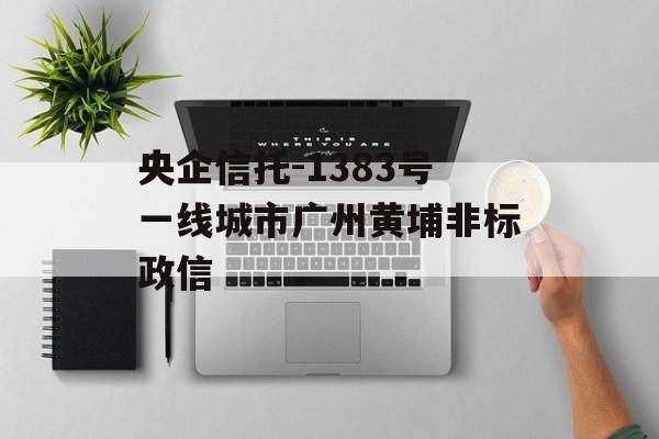 央企信托-1383号一线城市广州黄埔非标政信