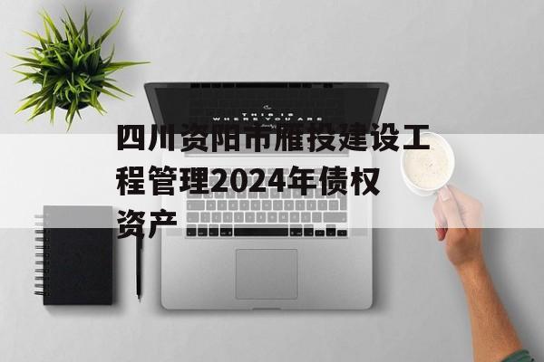 四川资阳市雁投建设工程管理2024年债权资产