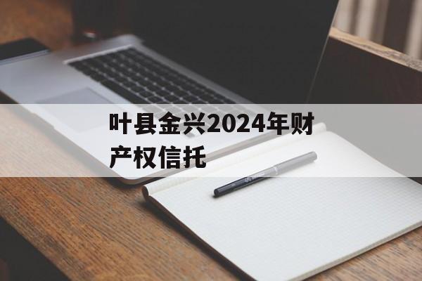 叶县金兴2024年财产权信托