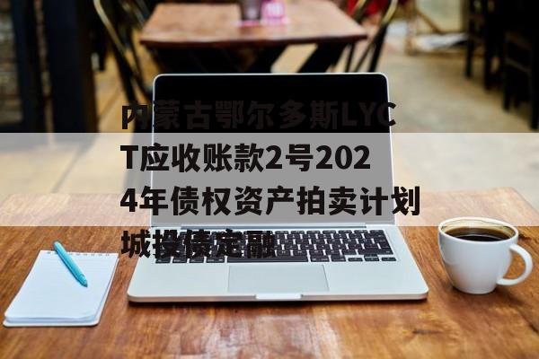 内蒙古鄂尔多斯LYCT应收账款2号2024年债权资产拍卖计划城投债定融