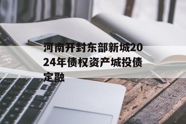河南开封东部新城2024年债权资产城投债定融