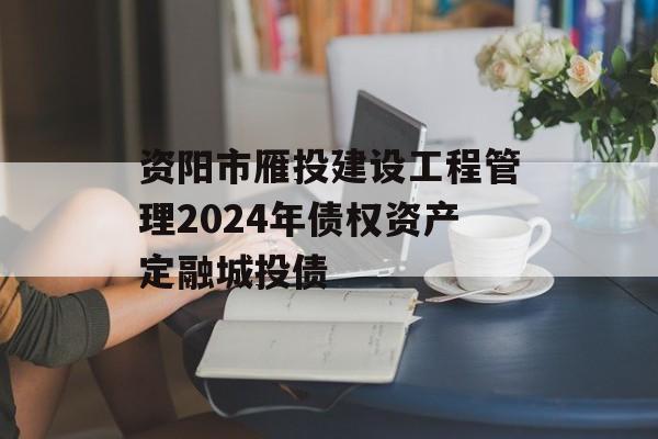 资阳市雁投建设工程管理2024年债权资产定融城投债